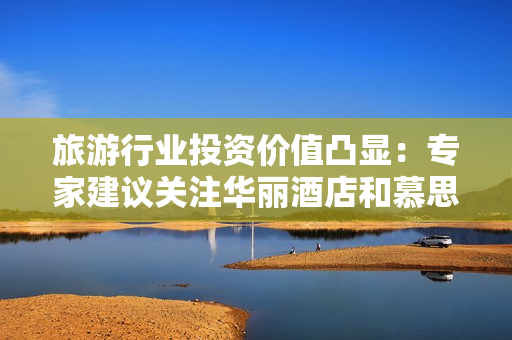 旅游行业投资价值凸显：专家建议关注华丽酒店和慕思旅游