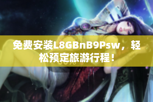 免费安装L8GBnB9Psw，轻松预定旅游行程！