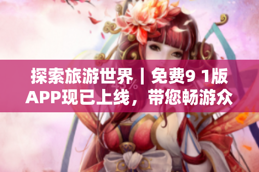 探索旅游世界｜免费9 1版APP现已上线，带您畅游众多精彩景点