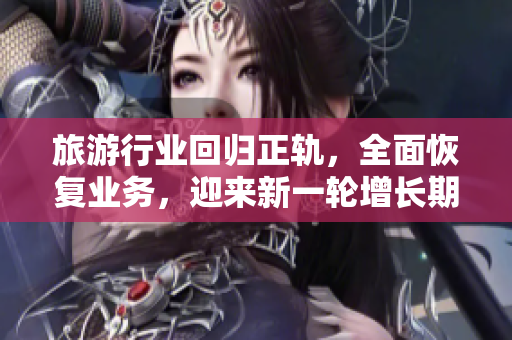 旅游行业回归正轨，全面恢复业务，迎来新一轮增长期
