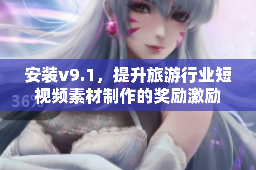 安装v9.1，提升旅游行业短视频素材制作的奖励激励