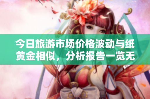 今日旅游市场价格波动与纸黄金相似，分析报告一览无余