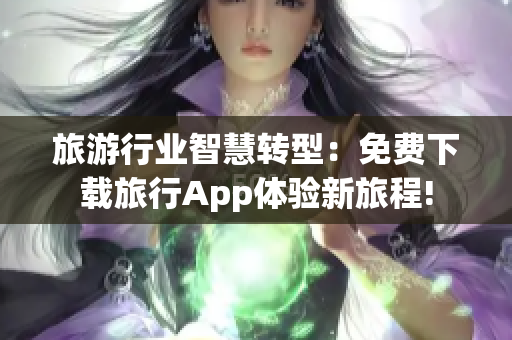 旅游行业智慧转型：免费下载旅行App体验新旅程!