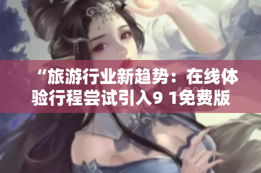“旅游行业新趋势：在线体验行程尝试引入9 1免费版技术”