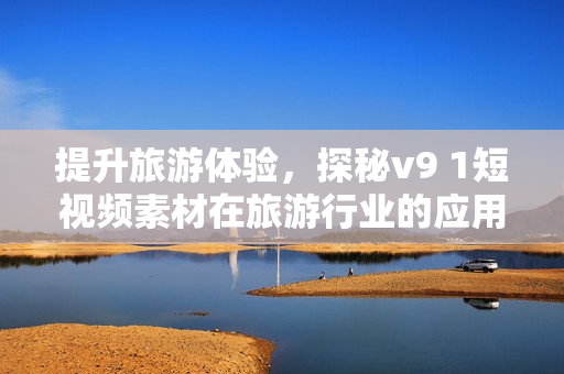 提升旅游体验，探秘v9 1短视频素材在旅游行业的应用