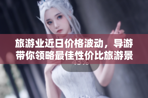 旅游业近日价格波动，导游带你领略最佳性价比旅游景点