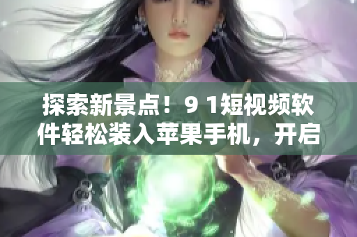 探索新景点！9 1短视频软件轻松装入苹果手机，开启旅游之旅