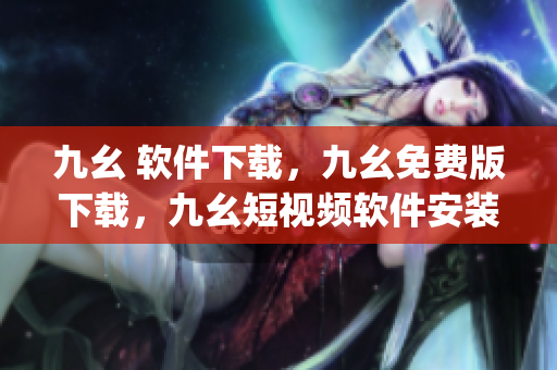 九幺 软件下载，九幺免费版下载，九幺短视频软件安装免费版，九幺破解下载键接，九幺软件下载安装----jdiMZM3G5Q5b