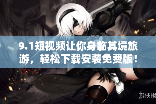 9.1短视频让你身临其境旅游，轻松下载安装免费版！