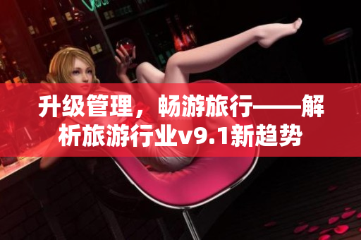 升级管理，畅游旅行——解析旅游行业v9.1新趋势