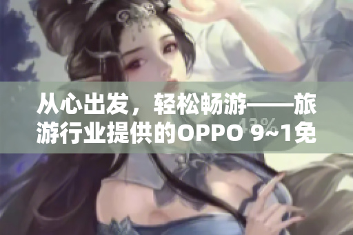 从心出发，轻松畅游——旅游行业提供的OPPO 9~1免费版使用攻略