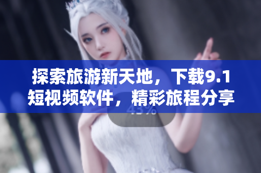 探索旅游新天地，下载9.1短视频软件，精彩旅程分享不停歇。