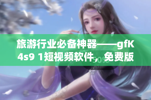 旅游行业必备神器——gfK4s9 1短视频软件，免费版安装下载！