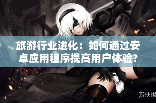 旅游行业进化：如何通过安卓应用程序提高用户体验？