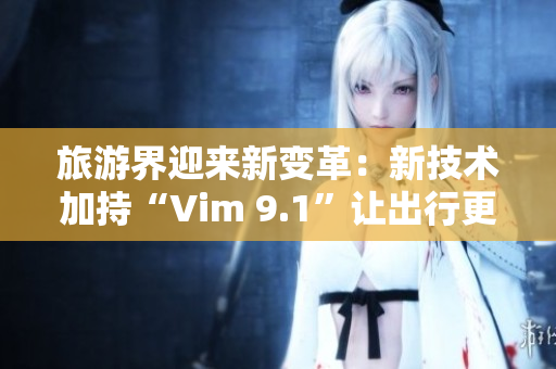 旅游界迎来新变革：新技术加持“Vim 9.1”让出行更顺畅