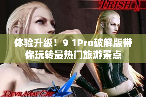 体验升级！9 1Pro破解版带你玩转最热门旅游景点