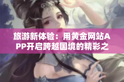 旅游新体验：用黄金网站APP开启跨越国境的精彩之旅