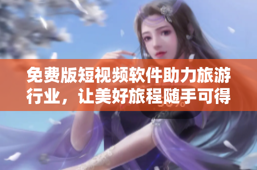 免费版短视频软件助力旅游行业，让美好旅程随手可得