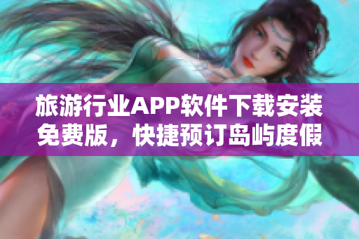 旅游行业APP软件下载安装免费版，快捷预订岛屿度假，赏玩大自然美景