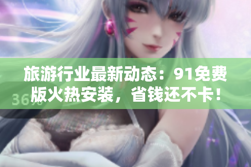 旅游行业最新动态：91免费版火热安装，省钱还不卡！