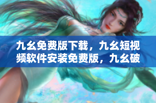 九幺免费版下载，九幺短视频软件安装免费版，九幺破解下载键接，九幺软件下载安装，九幺下载----ai6tVFwNtC66