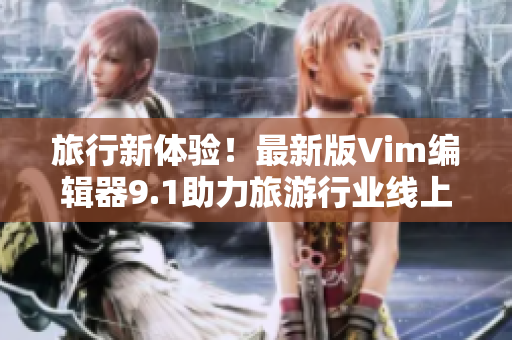 旅行新体验！最新版Vim编辑器9.1助力旅游行业线上创新