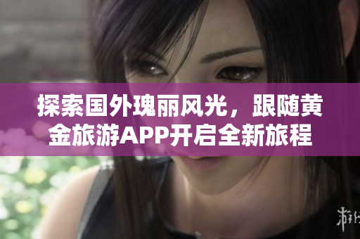 探索国外瑰丽风光，跟随黄金旅游APP开启全新旅程