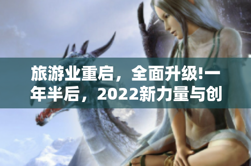 旅游业重启，全面升级!一年半后，2022新力量与创新