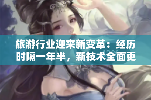 旅游行业迎来新变革：经历时隔一年半，新技术全面更新
