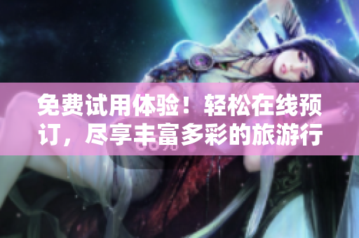 免费试用体验！轻松在线预订，尽享丰富多彩的旅游行程！