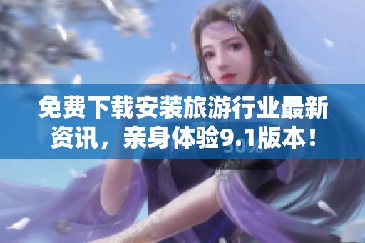 免费下载安装旅游行业最新资讯，亲身体验9.1版本！