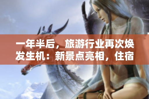 一年半后，旅游行业再次焕发生机：新景点亮相，住宿体验升级与创新科技深度融合