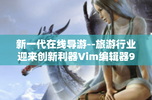 新一代在线导游--旅游行业迎来创新利器Vim编辑器9.1版