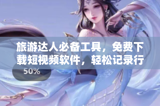旅游达人必备工具，免费下载短视频软件，轻松记录行程