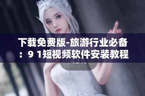 下载免费版-旅游行业必备：9 1短视频软件安装教程