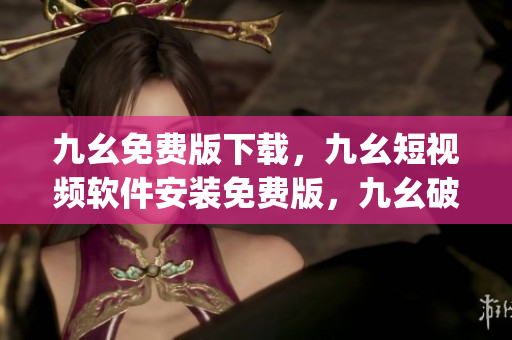 九幺免费版下载，九幺短视频软件安装免费版，九幺破解下载键接，九幺软件下载安装，九幺下载----AIfInTNWJZMd