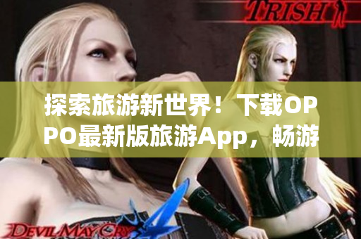 探索旅游新世界！下载OPPO最新版旅游App，畅游黄金景点
