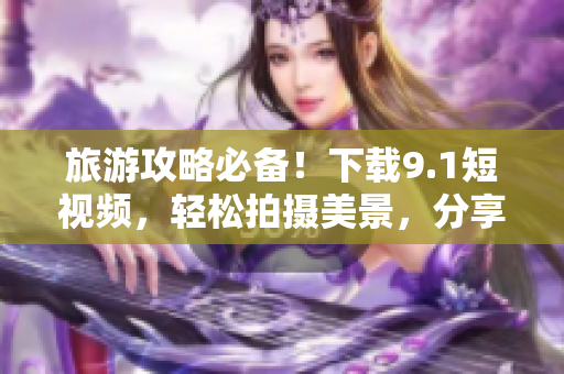 旅游攻略必备！下载9.1短视频，轻松拍摄美景，分享旅行趣事！