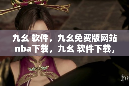 九幺 软件，九幺免费版网站nba下载，九幺 软件下载，九幺免费版下载，九幺短视频软件安装免费版----NWYL78M3sX2G
