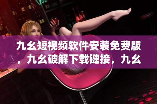 九幺短视频软件安装免费版，九幺破解下载键接，九幺软件下载安装，九幺下载，九幺免费版下载安装----wawNF2yHD0Qv