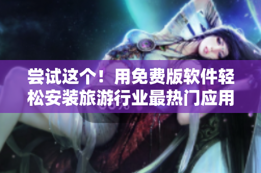 尝试这个！用免费版软件轻松安装旅游行业最热门应用程序