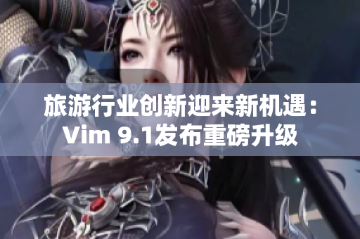 旅游行业创新迎来新机遇：Vim 9.1发布重磅升级