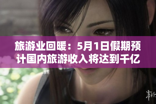 旅游业回暖：5月1日假期预计国内旅游收入将达到千亿规模