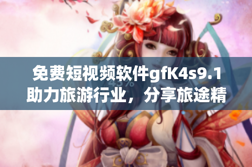 免费短视频软件gfK4s9.1助力旅游行业，分享旅途精彩
