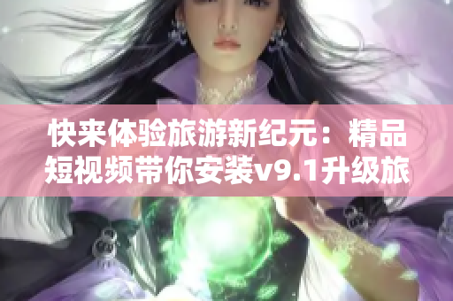 快来体验旅游新纪元：精品短视频带你安装v9.1升级旅游体验