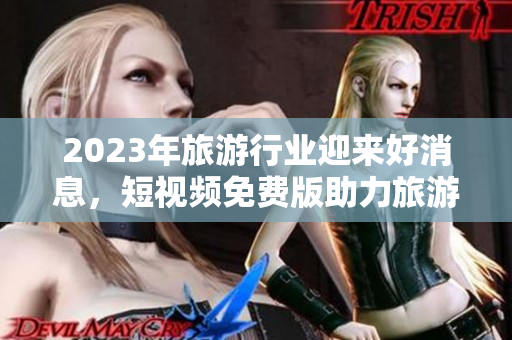2023年旅游行业迎来好消息，短视频免费版助力旅游线上宣传！