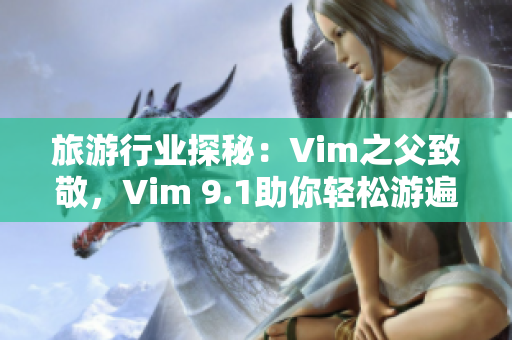 旅游行业探秘：Vim之父致敬，Vim 9.1助你轻松游遍世界