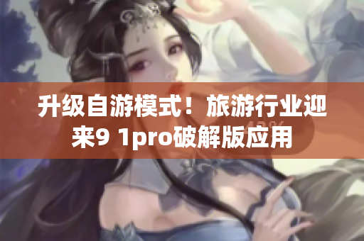 升级自游模式！旅游行业迎来9 1pro破解版应用