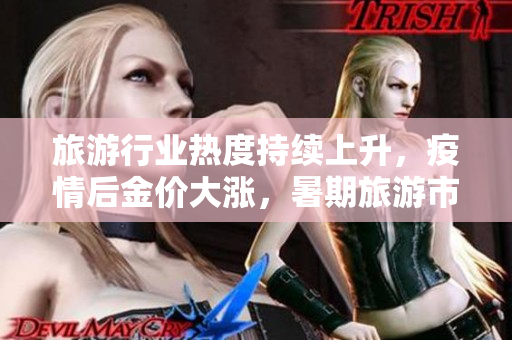 旅游行业热度持续上升，疫情后金价大涨，暑期旅游市场如何应对？