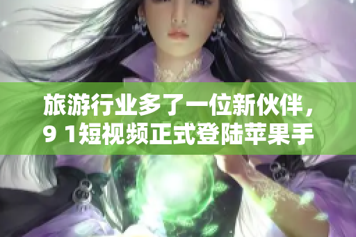 旅游行业多了一位新伙伴，9 1短视频正式登陆苹果手机应用商店